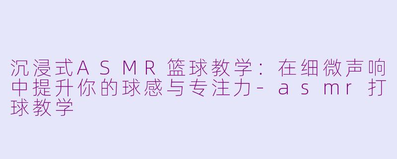 沉浸式ASMR篮球教学:在细微声响中提升你的球感与专注力-asmr打球教学