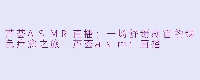 芦荟ASMR直播:一场舒缓感官的绿色疗愈之旅-芦荟asmr直播