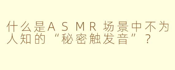 什么是ASMR场景中不为人知的“秘密触发音”？