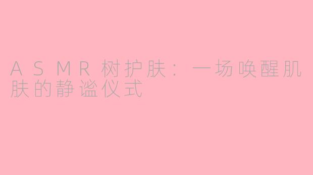 ASMR树护肤：一场唤醒肌肤的静谧仪式