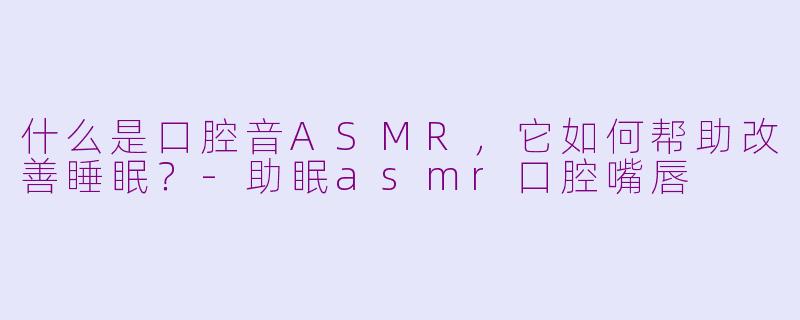 什么是口腔音ASMR，它如何帮助改善睡眠？