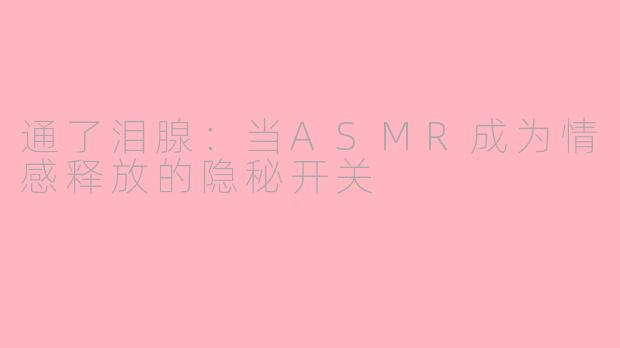 通了泪腺:当ASMR成为情感释放的隐秘开关