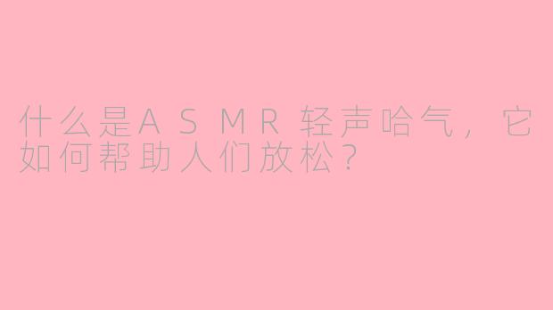 什么是ASMR轻声哈气，它如何帮助人们放松？