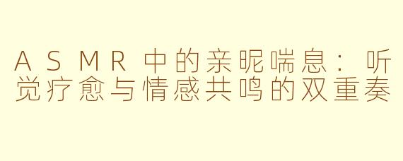 ASMR中的亲昵喘息：听觉疗愈与情感共鸣的双重奏