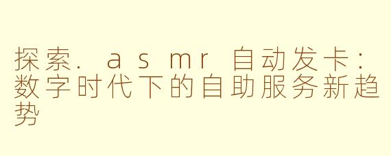 探索.asmr自动发卡：数字时代下的自助服务新趋势