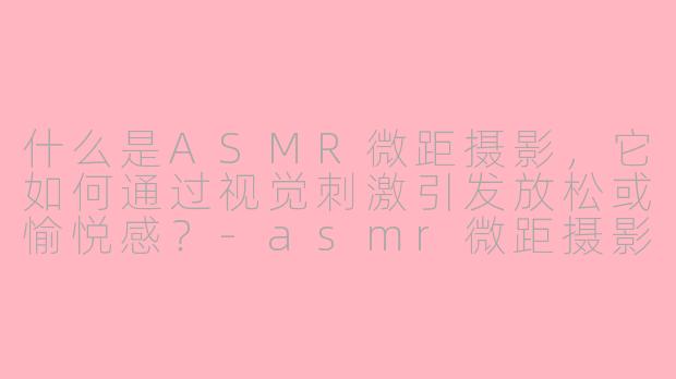 什么是ASMR微距摄影，它如何通过视觉刺激引发放松或愉悦感？-asmr微距摄影