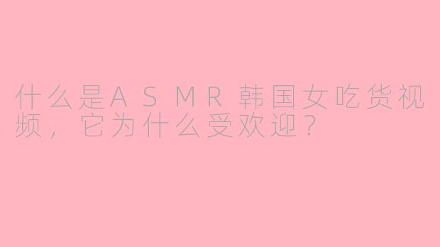 什么是ASMR韩国女吃货视频，它为什么受欢迎？