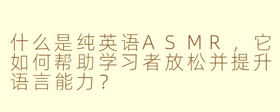 什么是纯英语ASMR，它如何帮助学习者放松并提升语言能力？