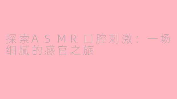探索ASMR口腔刺激：一场细腻的感官之旅