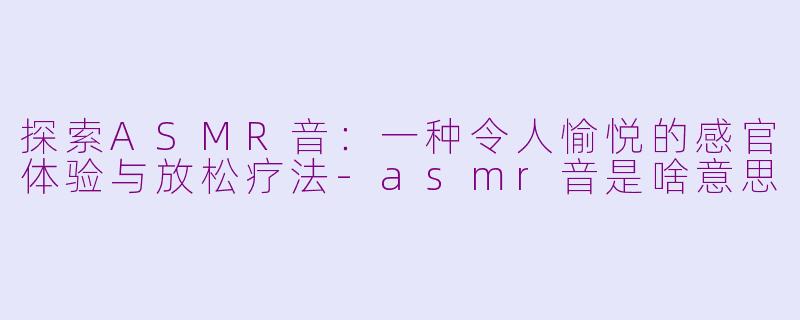 探索ASMR音：一种令人愉悦的感官体验与放松疗法-asmr音是啥意思