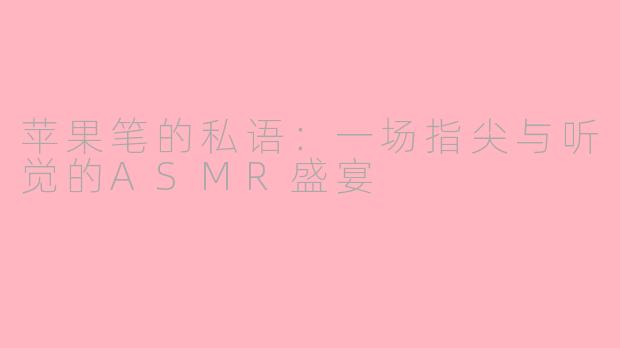 苹果笔的私语：一场指尖与听觉的ASMR盛宴