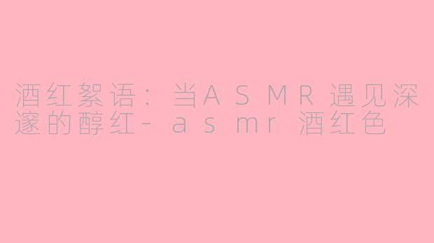 酒红絮语：当ASMR遇见深邃的醇红-asmr酒红色