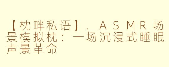 【枕畔私语】.ASMR场景模拟枕:一场沉浸式睡眠声景革命