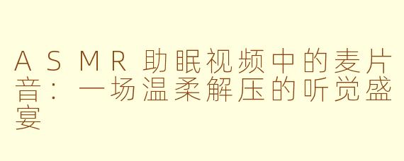 ASMR助眠视频中的麦片音：一场温柔解压的听觉盛宴