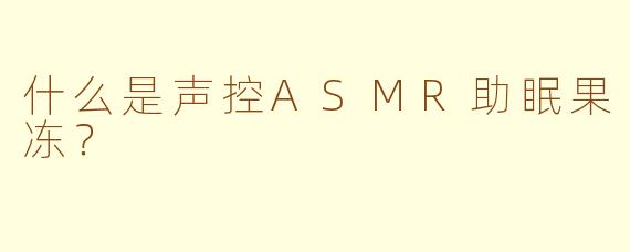 什么是声控ASMR助眠果冻？