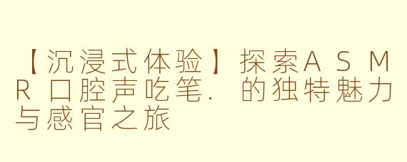 【沉浸式体验】探索ASMR口腔声吃笔.的独特魅力与感官之旅