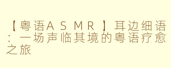 【粤语ASMR】耳边细语:一场声临其境的粤语疗愈之旅