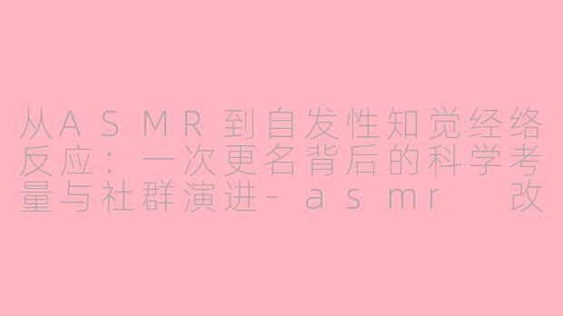 从ASMR到自发性知觉经络反应：一次更名背后的科学考量与社群演进-asmr 改名