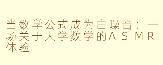 当数学公式成为白噪音：一场关于大学数学的ASMR体验