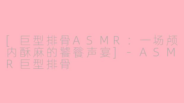 [巨型排骨ASMR：一场颅内酥麻的饕餮声宴]-ASMR巨型排骨