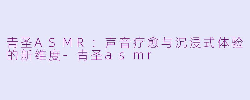青圣ASMR：声音疗愈与沉浸式体验的新维度-青圣asmr