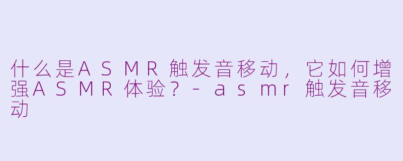 什么是ASMR触发音移动，它如何增强ASMR体验？-asmr触发音移动