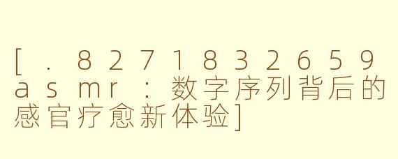 [.8271832659asmr：数字序列背后的感官疗愈新体验]