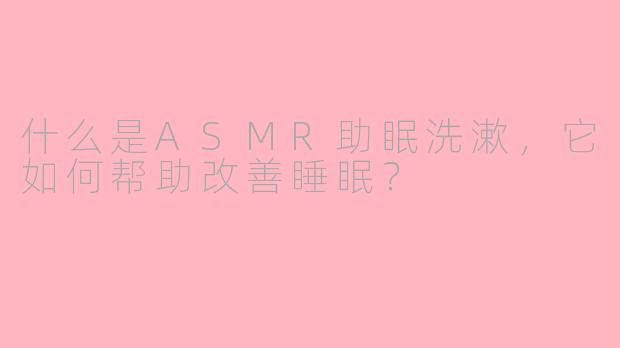 什么是ASMR助眠洗漱，它如何帮助改善睡眠？