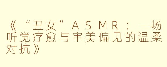 《“丑女”ASMR:一场听觉疗愈与审美偏见的温柔对抗》