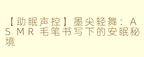 【助眠声控】墨尖轻舞：ASMR毛笔书写下的安眠秘境