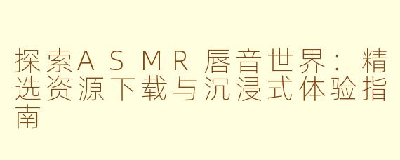 探索ASMR唇音世界：精选资源下载与沉浸式体验指南