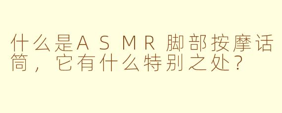 什么是ASMR脚部按摩话筒，它有什么特别之处？