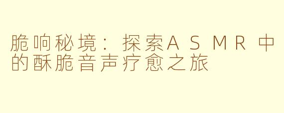 脆响秘境：探索ASMR中的酥脆音声疗愈之旅