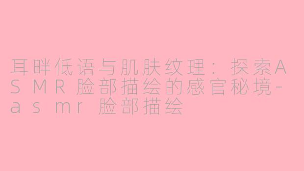 耳畔低语与肌肤纹理:探索ASMR脸部描绘的感官秘境-asmr脸部描绘