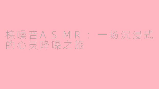 棕噪音ASMR：一场沉浸式的心灵降噪之旅