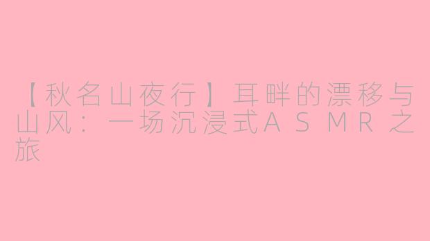 【秋名山夜行】耳畔的漂移与山风：一场沉浸式ASMR之旅