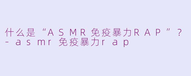 什么是“ASMR免疫暴力RAP”？