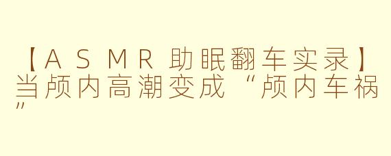 【ASMR助眠翻车实录】当颅内高潮变成“颅内车祸”