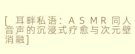 [耳畔私语：ASMR同人音声的沉浸式疗愈与次元壁消融]