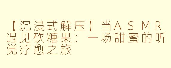 【沉浸式解压】当ASMR遇见砍糖果：一场甜蜜的听觉疗愈之旅