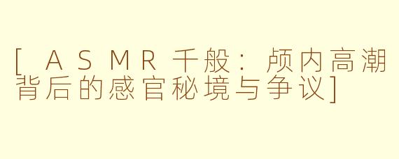 [ASMR千般：颅内高潮背后的感官秘境与争议]