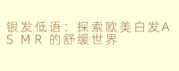 银发低语:探索欧美白发ASMR的舒缓世界
