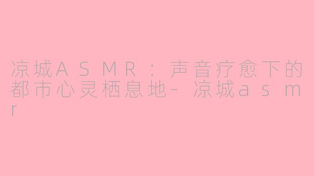 凉城ASMR：声音疗愈下的都市心灵栖息地-凉城asmr