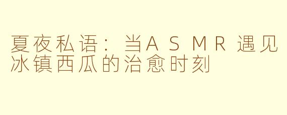 夏夜私语:当ASMR遇见冰镇西瓜的治愈时刻
