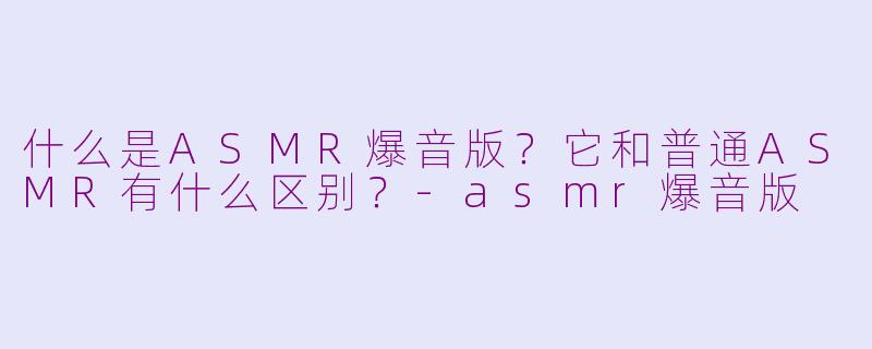 什么是ASMR爆音版？它和普通ASMR有什么区别？-asmr爆音版