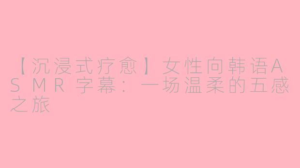 【沉浸式疗愈】女性向韩语ASMR字幕：一场温柔的五感之旅