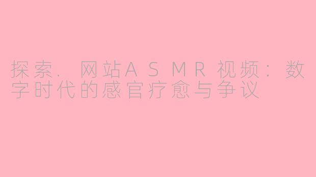 探索.网站ASMR视频：数字时代的感官疗愈与争议