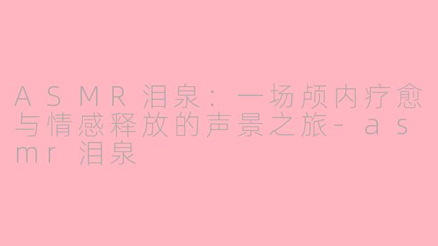 ASMR泪泉：一场颅内疗愈与情感释放的声景之旅-asmr泪泉
