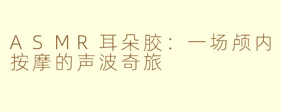 ASMR耳朵胶：一场颅内按摩的声波奇旅