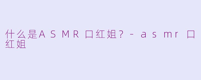 什么是ASMR口红姐？-asmr口红姐